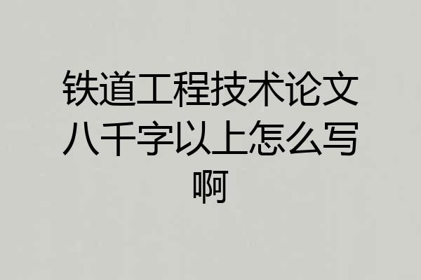 铁道工程技术论文八千字以上怎么写啊
