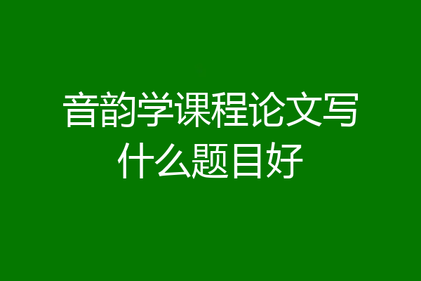音韵学课程论文写什么题目好