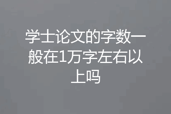 学士论文的字数一般在1万字左右以上吗