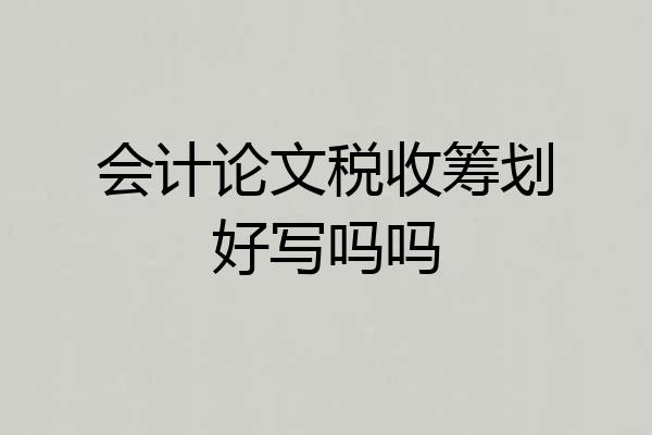 会计论文税收筹划好写吗吗