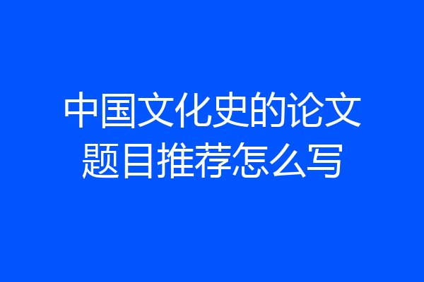 中国文化史的论文题目推荐怎么写