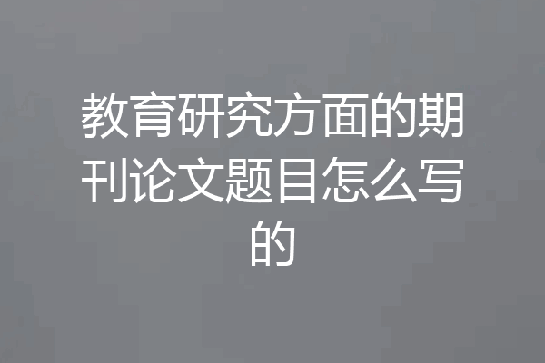 教育研究方面的期刊论文题目怎么写的