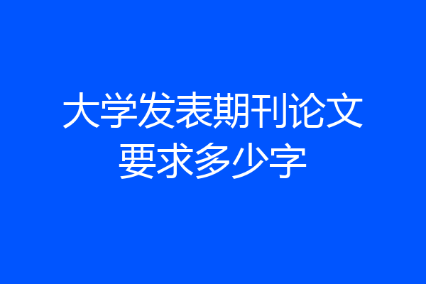 大学发表期刊论文要求多少字