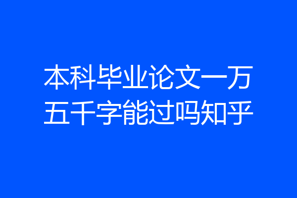 本科毕业论文一万五千字能过吗知乎