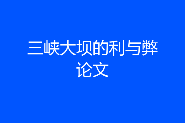 三峡大坝的利与弊论文