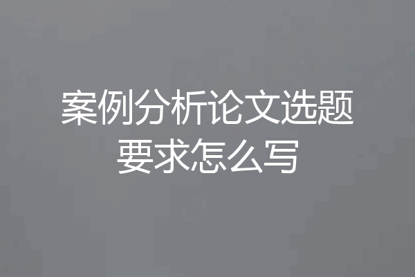 案例分析论文选题要求怎么写