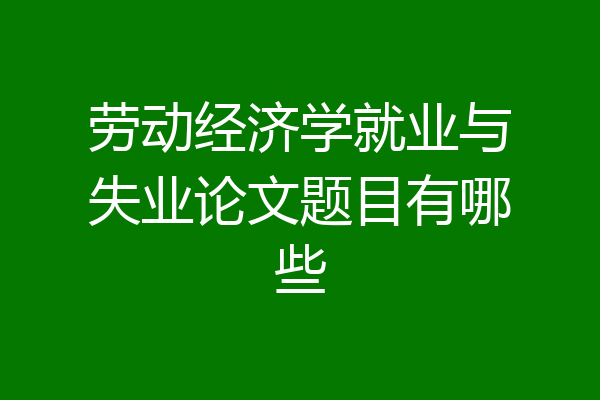 劳动经济学就业与失业论文题目有哪些