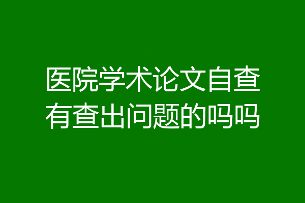 医院学术论文自查有查出问题的吗吗