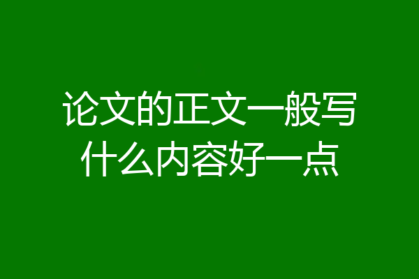 论文的正文一般写什么内容好一点