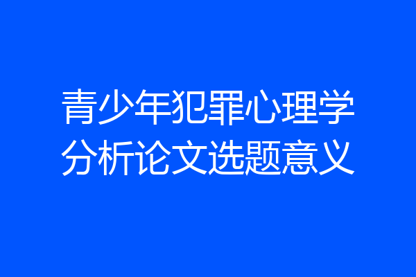 青少年犯罪心理学分析论文选题意义