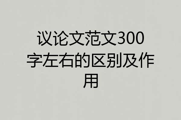 议论文范文300字左右的区别及作用