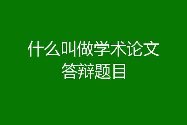 什么叫做学术论文答辩题目