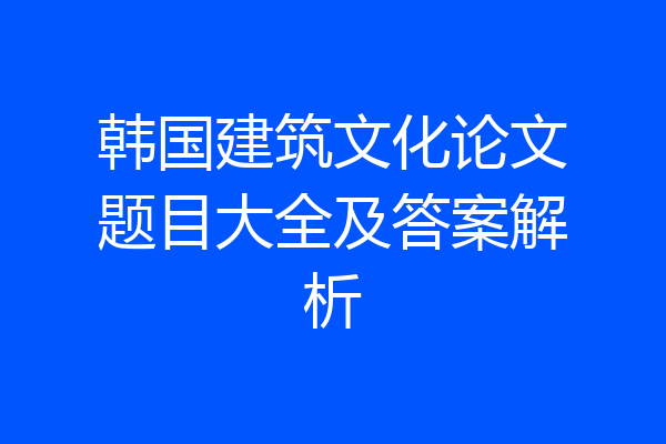 韩国建筑文化论文题目大全及答案解析