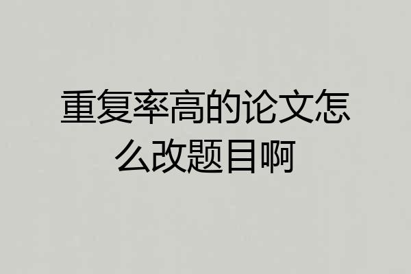 重复率高的论文怎么改题目啊
