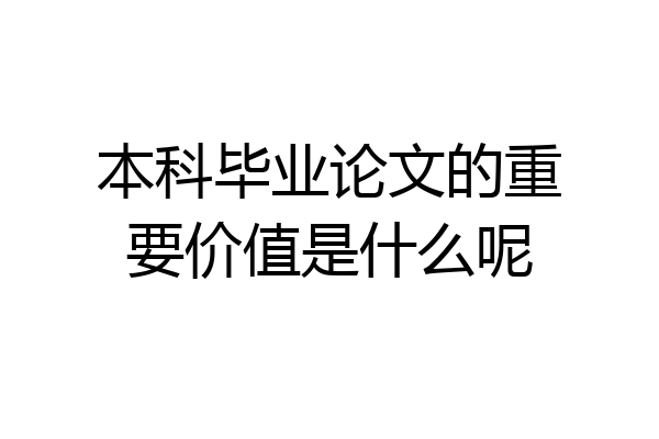 本科毕业论文的重要价值是什么呢