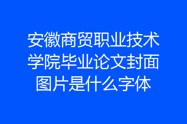 安徽商贸职业技术学院毕业论文封面图片是什么字体