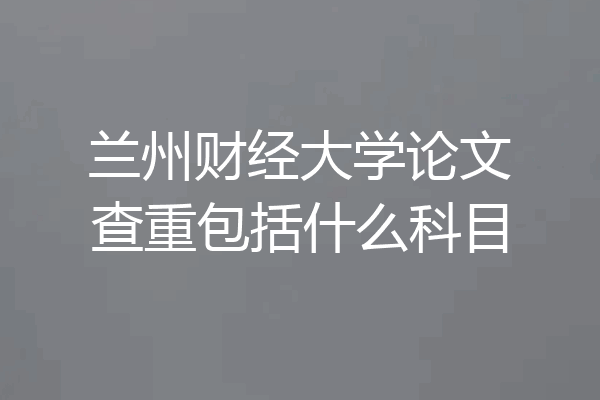 兰州财经大学论文查重包括什么科目
