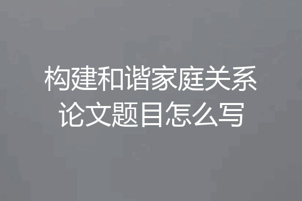 构建和谐家庭关系论文题目怎么写