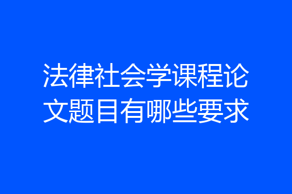 法律社会学课程论文题目有哪些要求