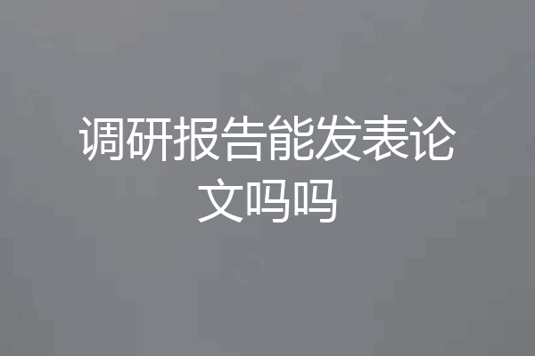 调研报告能发表论文吗吗