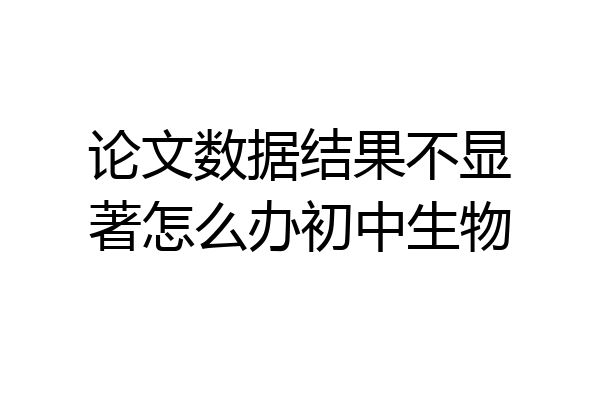 论文数据结果不显著怎么办初中生物
