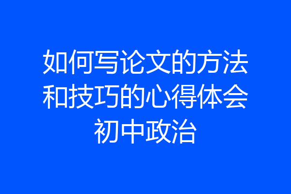 如何写论文的方法和技巧的心得体会初中政治