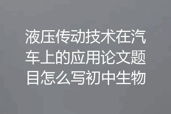 液压传动技术在汽车上的应用论文题目怎么写初中生物
