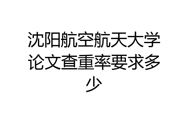沈阳航空航天大学论文查重率要求多少
