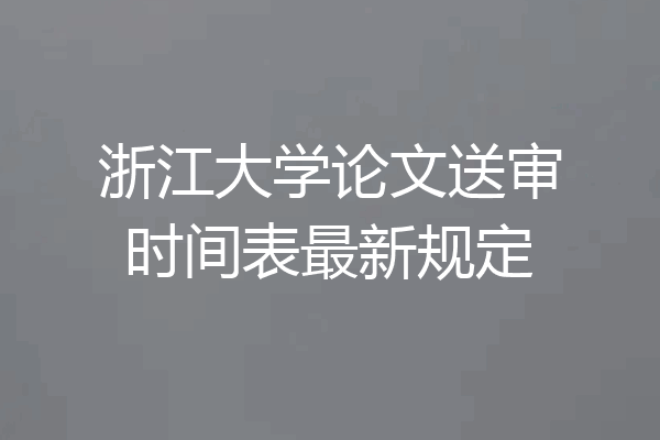 浙江大学论文送审时间表最新规定