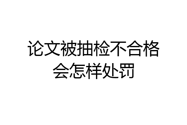 论文被抽检不合格会怎样处罚