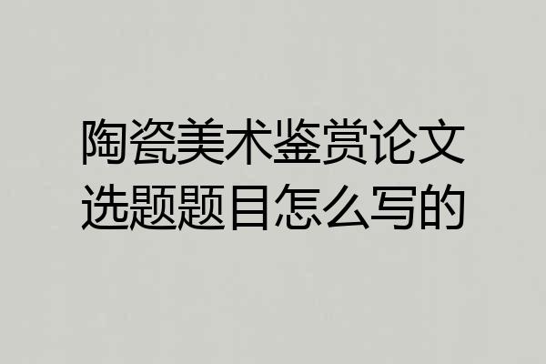 陶瓷美术鉴赏论文选题题目怎么写的