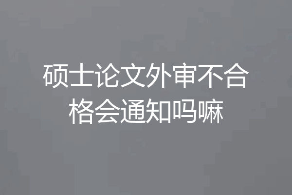 硕士论文外审不合格会通知吗嘛