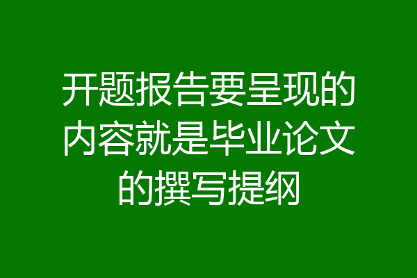 开题报告要呈现的内容就是毕业论文的撰写提纲