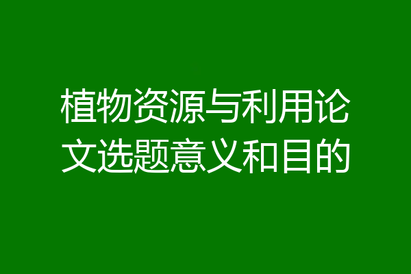 植物资源与利用论文选题意义和目的