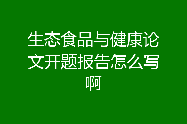 生态食品与健康论文开题报告怎么写啊
