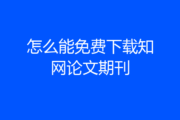 怎么能免费下载知网论文期刊