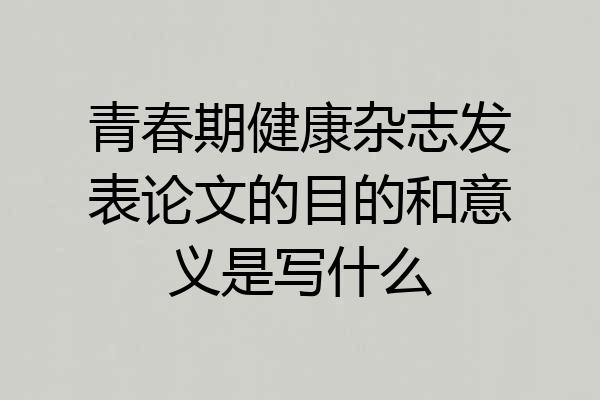 青春期健康杂志发表论文的目的和意义是写什么