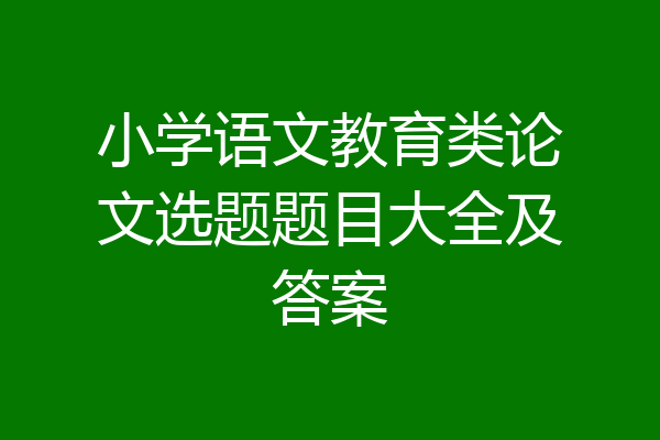 小学语文教育类论文选题题目大全及答案