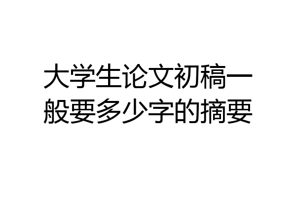 大学生论文初稿一般要多少字的摘要