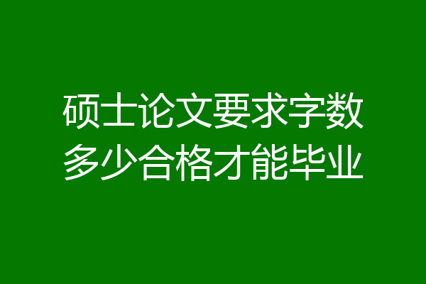 硕士论文要求字数多少合格才能毕业