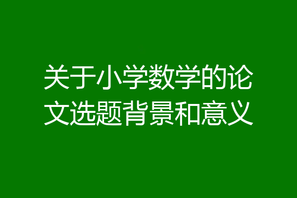 关于小学数学的论文选题背景和意义