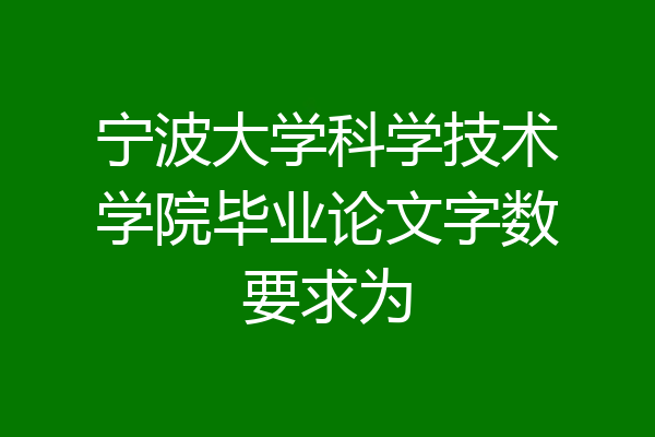 宁波大学科学技术学院毕业论文字数要求为