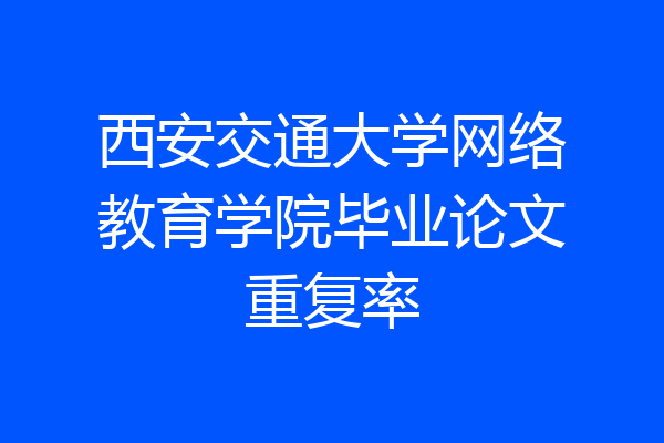 西安交通大学网络教育学院毕业论文重复率