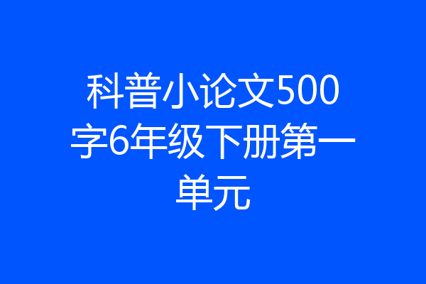 科普小论文500字6年级下册第一单元