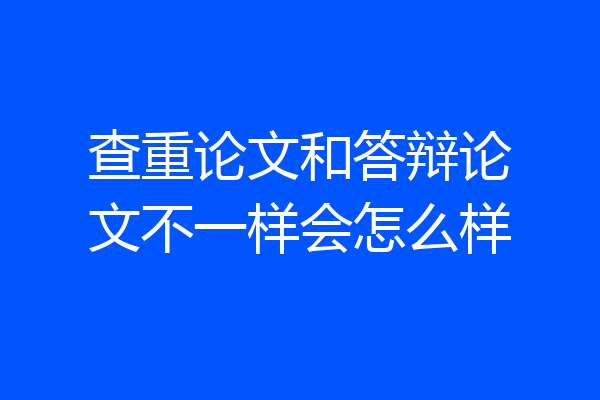 查重论文和答辩论文不一样会怎么样