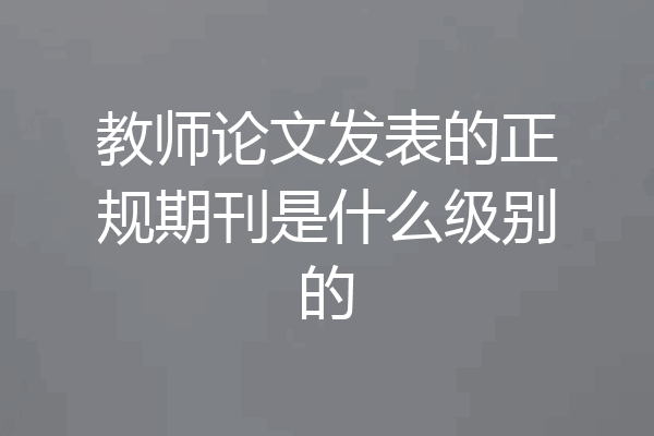 教师论文发表的正规期刊是什么级别的