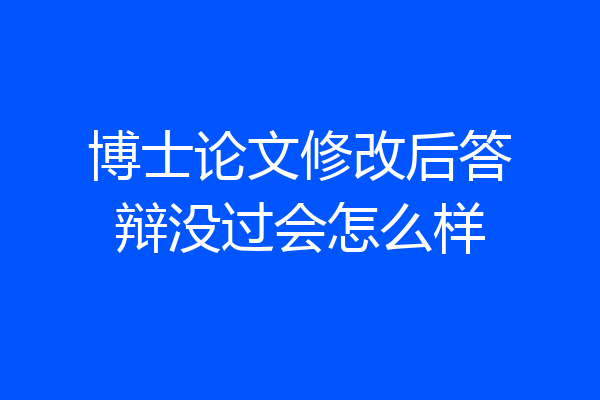 博士论文修改后答辩没过会怎么样