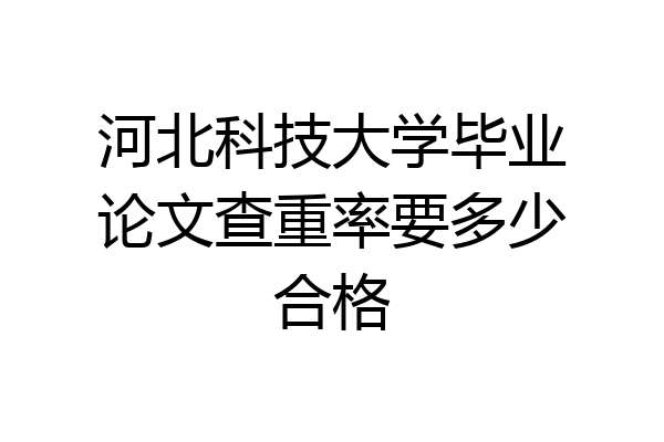河北科技大学毕业论文查重率要多少合格