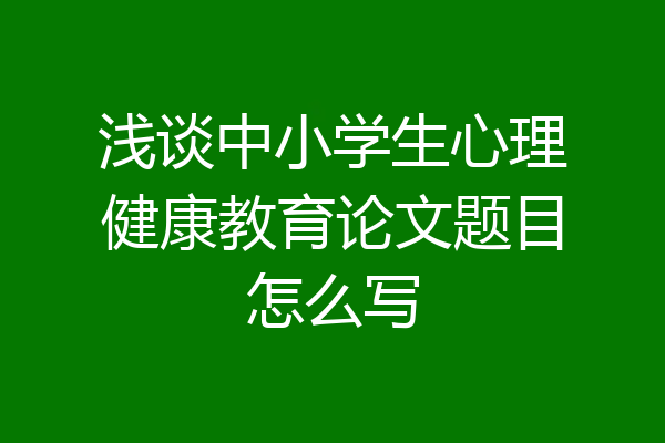 浅谈中小学生心理健康教育论文题目怎么写