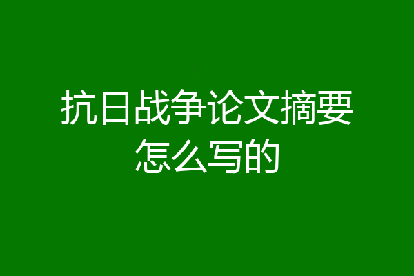 抗日战争论文摘要怎么写的